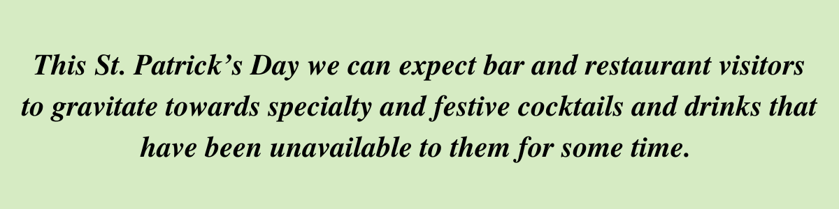 Quote: This St. Patrick’s Day we can expect bar and restaurant visitors to gravitate towards specialty and festive cocktails and drinks that have been unavailable to them for some time.